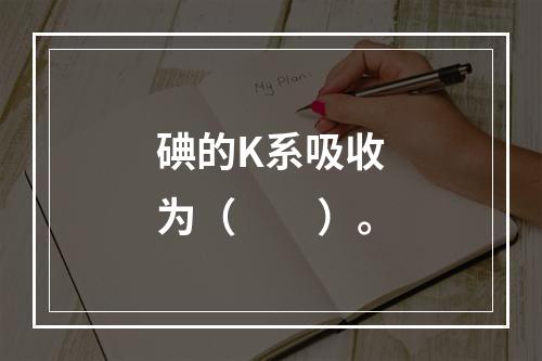 碘的K系吸收为（　　）。