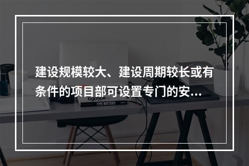 建设规模较大、建设周期较长或有条件的项目部可设置专门的安全生