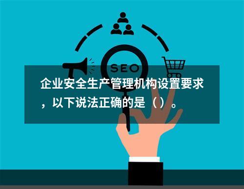 企业安全生产管理机构设置要求，以下说法正确的是（ ）。