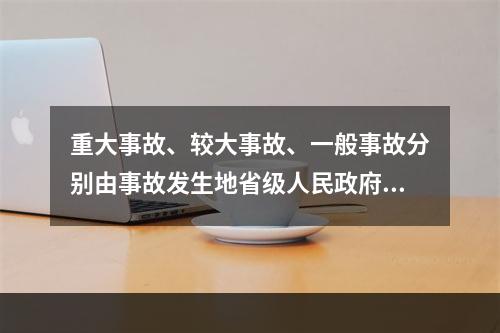 重大事故、较大事故、一般事故分别由事故发生地省级人民政府、设