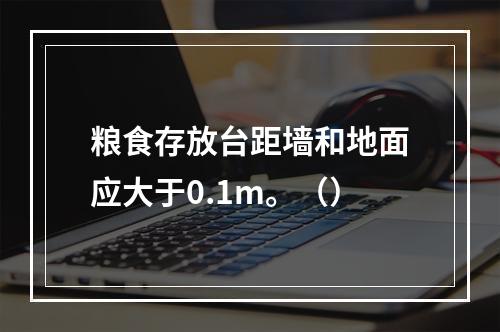 粮食存放台距墙和地面应大于0.1m。（）