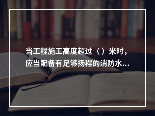 当工程施工高度超过（ ）米时，应当配备有足够扬程的消防水源和