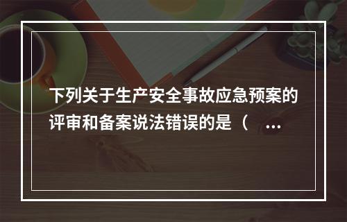 下列关于生产安全事故应急预案的评审和备案说法错误的是（　）。