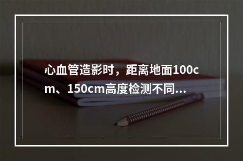 心血管造影时，距离地面100cm、150cm高度检测不同方向