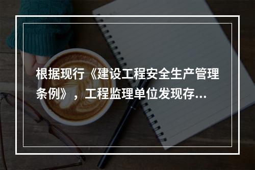 根据现行《建设工程安全生产管理条例》，工程监理单位发现存在安