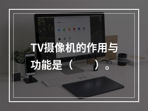 TV摄像机的作用与功能是（　　）。