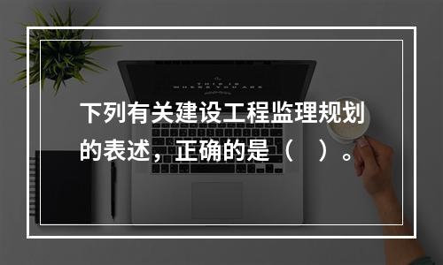 下列有关建设工程监理规划的表述，正确的是（　）。