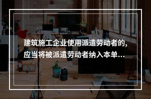 建筑施工企业使用派遣劳动者的,应当将被派遣劳动者纳入本单位从