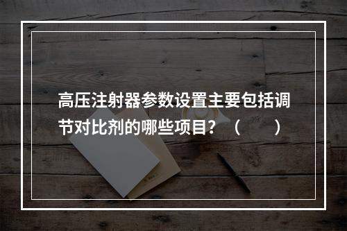 高压注射器参数设置主要包括调节对比剂的哪些项目？（　　）