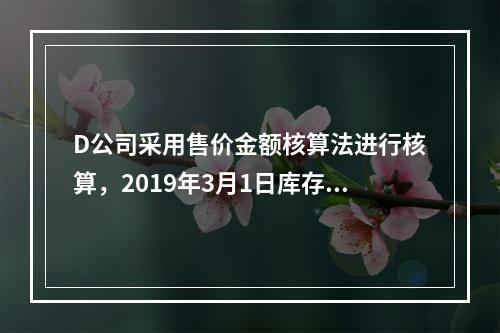 D公司采用售价金额核算法进行核算，2019年3月1日库存商品