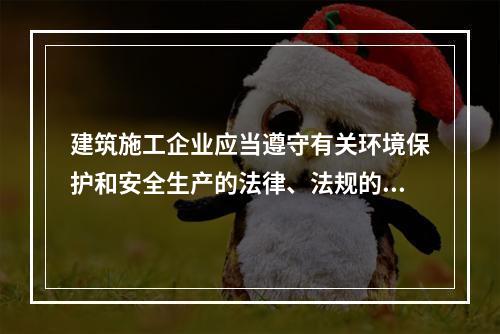 建筑施工企业应当遵守有关环境保护和安全生产的法律、法规的规定