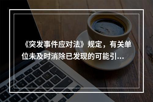 《突发事件应对法》规定，有关单位未及时消除已发现的可能引起突