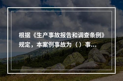 根据《生产事故报告和调查条例》规定，本案例事故为（ ）事故。