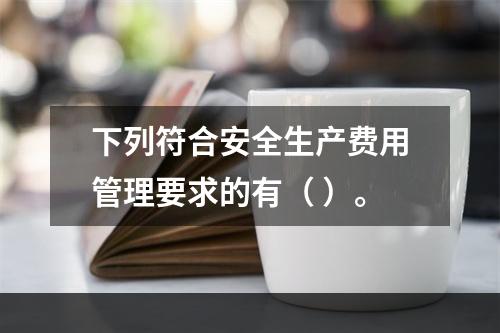 下列符合安全生产费用管理要求的有（ ）。