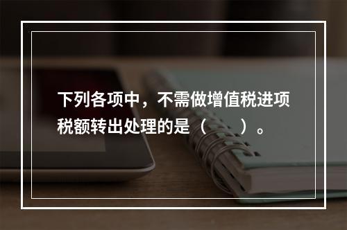 下列各项中，不需做增值税进项税额转出处理的是（　　）。