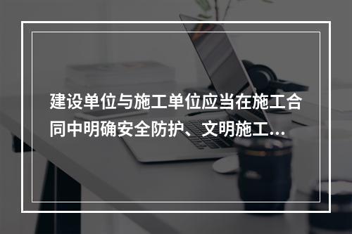 建设单位与施工单位应当在施工合同中明确安全防护、文明施工措施