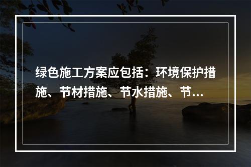 绿色施工方案应包括：环境保护措施、节材措施、节水措施、节能措