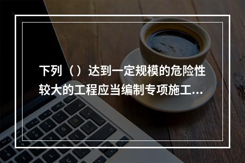 下列（ ）达到一定规模的危险性较大的工程应当编制专项施工方案