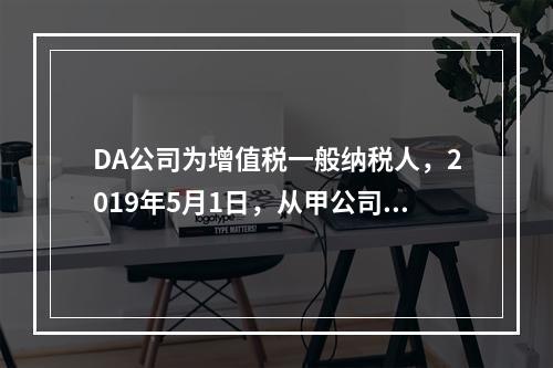 DA公司为增值税一般纳税人，2019年5月1日，从甲公司一次