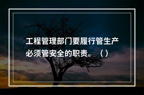 工程管理部门要履行管生产必须管安全的职责。（ ）