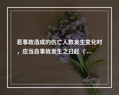 若事故造成的伤亡人数发生变化时，应当自事故发生之日起（ ）日