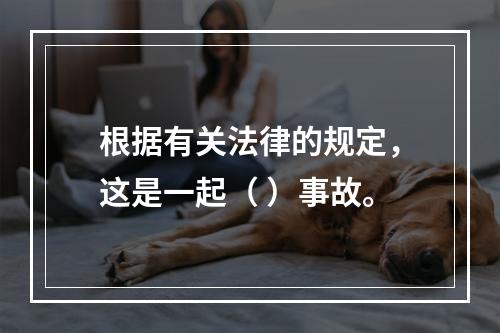 根据有关法律的规定，这是一起（ ）事故。