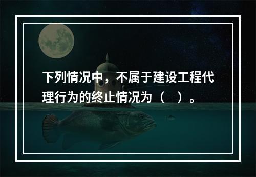 下列情况中，不属于建设工程代理行为的终止情况为（　）。