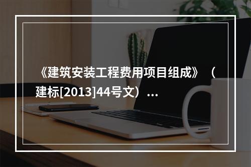 《建筑安装工程费用项目组成》（建标[2013]44号文）中，