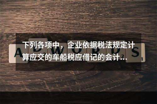 下列各项中，企业依据税法规定计算应交的车船税应借记的会计科目