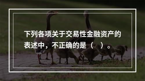 下列各项关于交易性金融资产的表述中，不正确的是（　）。