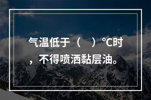 气温低于（　）℃时，不得喷洒黏层油。