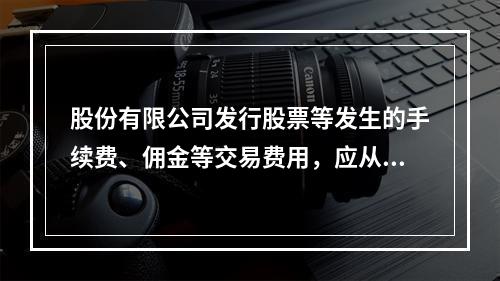 股份有限公司发行股票等发生的手续费、佣金等交易费用，应从溢价