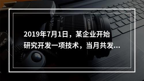 2019年7月1日，某企业开始研究开发一项技术，当月共发生研