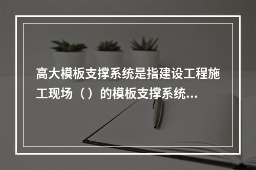 高大模板支撑系统是指建设工程施工现场（ ）的模板支撑系统。