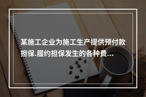 某施工企业为施工生产提供预付款担保.履约担保发生的各种费用属