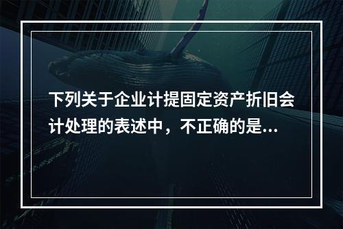 下列关于企业计提固定资产折旧会计处理的表述中，不正确的是（　