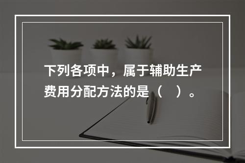 下列各项中，属于辅助生产费用分配方法的是（　）。