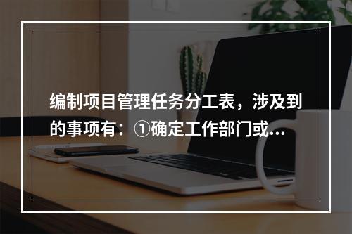 编制项目管理任务分工表，涉及到的事项有：①确定工作部门或个人