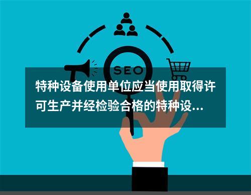 特种设备使用单位应当使用取得许可生产并经检验合格的特种设备，