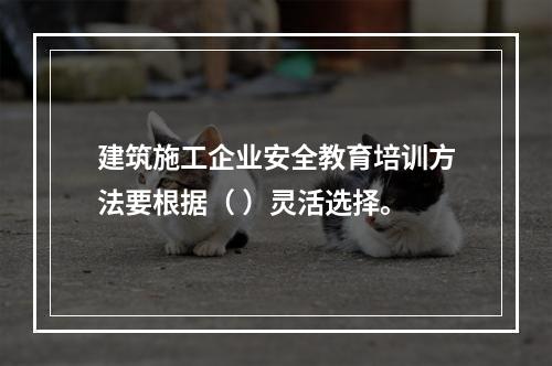 建筑施工企业安全教育培训方法要根据（ ）灵活选择。