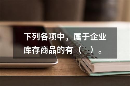 下列各项中，属于企业库存商品的有（　）。