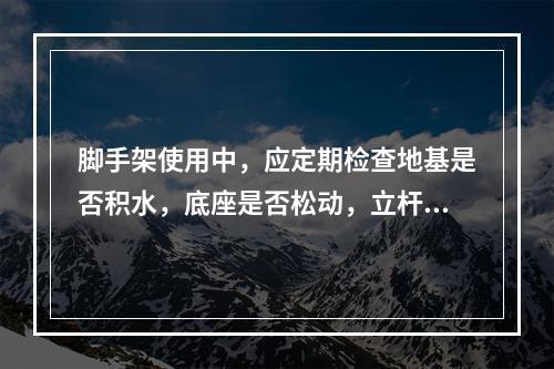 脚手架使用中，应定期检查地基是否积水，底座是否松动，立杆是否