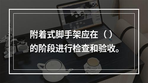 附着式脚手架应在（ ）的阶段进行检查和验收。