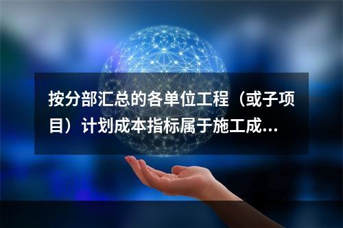 按分部汇总的各单位工程（或子项目）计划成本指标属于施工成本计