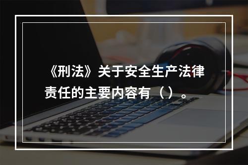 《刑法》关于安全生产法律责任的主要内容有（ ）。