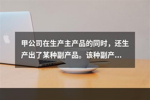 甲公司在生产主产品的同时，还生产出了某种副产品。该种副产品可