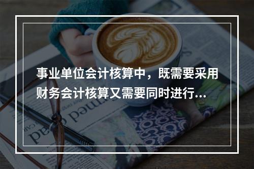 事业单位会计核算中，既需要采用财务会计核算又需要同时进行预算