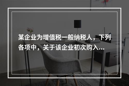 某企业为增值税一般纳税人，下列各项中，关于该企业初次购入增值