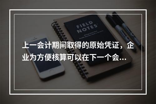 上一会计期间取得的原始凭证，企业为方便核算可以在下一个会计期