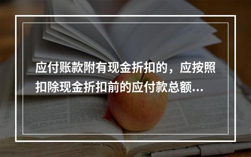 应付账款附有现金折扣的，应按照扣除现金折扣前的应付款总额入账